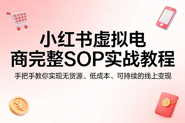 小红书虚拟电商完整SOP实战教程，手把手教你，实现无货源、低成本、可持续的线上变现-源创文化-轻创终点站