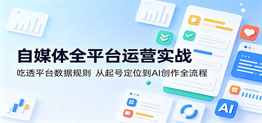 自媒体全平台运营实战：吃透平台数据规则，从起号定位到AI创作全流程-源创文化-轻创终点站