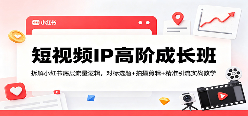 短视频IP高阶成长班：拆解小红书底层流量逻辑，对标选题+拍摄剪辑+ 精准引流实战教学-源创文化-轻创终点站