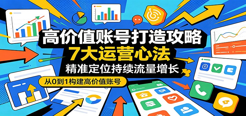 高价值账号打造攻略：7大运营心法，精准定位持续流量增长-源创文化-轻创终点站