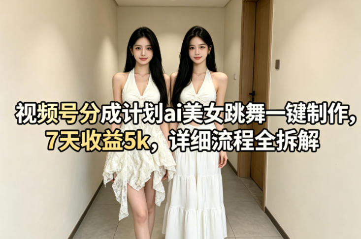 视频号分成计划ai美女跳舞一键制作，7天收益5k，详细流程全拆解-源创文化-轻创终点站