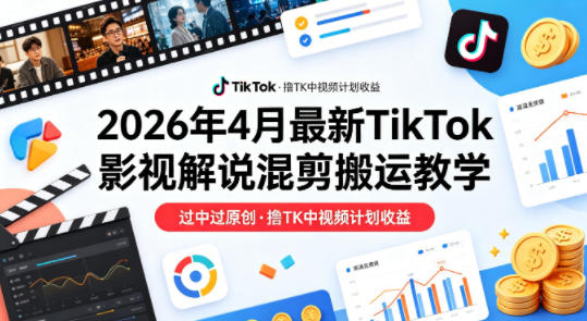 26年4月最新TikTok影视解说混剪搬运教学，过中过原创，撸TK中视频计划收益-源创文化-轻创终点站