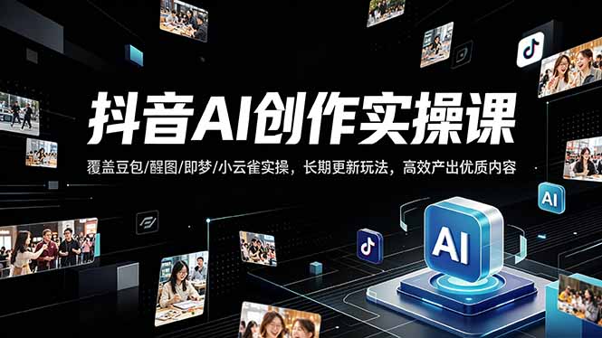 抖音AI创作变现课，覆盖豆包/醒图/即梦/小云雀实操，长期更新玩法，高效产出优质内容-源创文化-轻创终点站