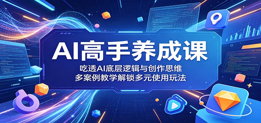 AI高手养成课：吃透AI底层逻辑与创作思维，多案例教学解锁多元使用玩法-源创文化-轻创终点站