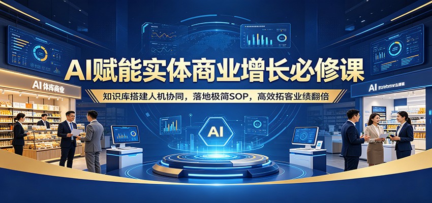 AI赋能实体商业增长必修课：知识库搭建人机协同，落地极简SOP，高效拓客业绩翻倍-源创文化-轻创终点站