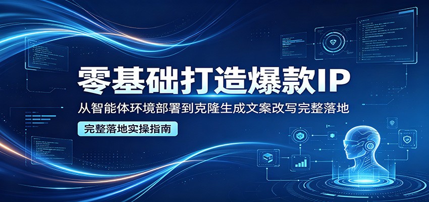 零基础打造爆款IP，从智能体环境部署到克隆生成文案改写完整落地-源创文化-轻创终点站