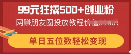 99元狂撬500+创业粉，单日五位数轻松变现，网创朋友圈投放教程-源创文化-轻创终点站