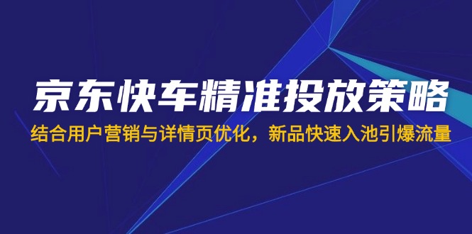（14185期）京东快车精准投放策略，结合用户营销与详情页优化，新品快速入池引爆流量-源创文化-轻创终点站