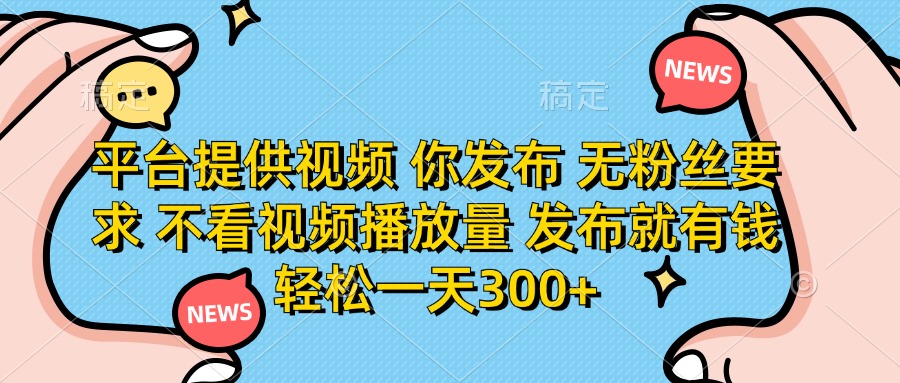 （14317期）平台提供视频 你发布 无粉丝要求 不看视频播放量 发布就有钱 轻松一天300+-源创文化-轻创终点站