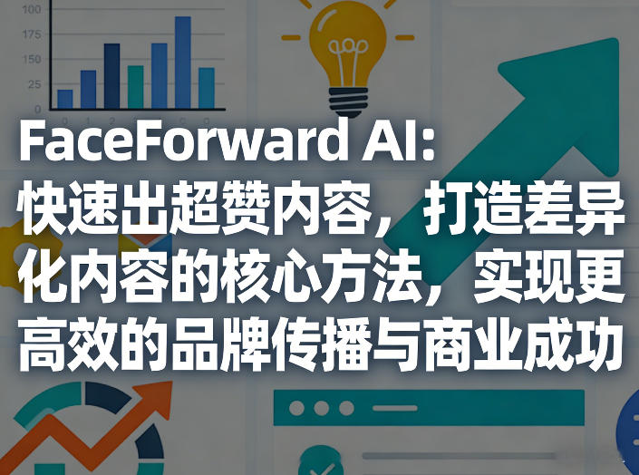 FaceForward AI：快速出超赞内容，打造差异化内容的核心方法，实现更高效的品牌传播与商业成功-源创文化-轻创终点站
