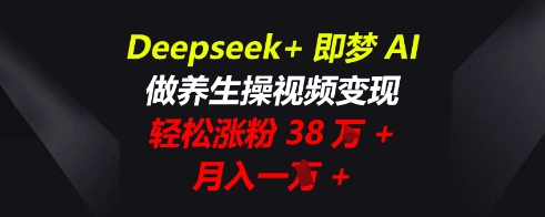 Deepseek+即梦AI，做养生操视频变现，轻松涨粉38W+，月入一W+-源创文化-轻创终点站