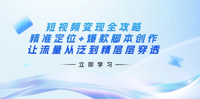 （14159期）短视频变现全攻略：精准定位+爆款脚本创作，让流量从泛到精层层穿透-源创文化-轻创终点站