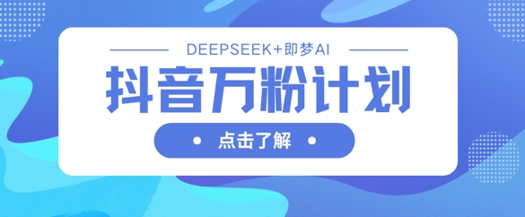 抖音万粉计划，利用DeepSeek+即梦AI生成视频，快速涨到万粉-源创文化-轻创终点站