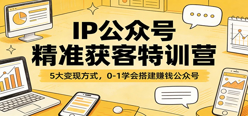 IP公众号精准获客特训营：5大变现方式，0-1学会搭建赚钱公众号-源创文化-轻创终点站