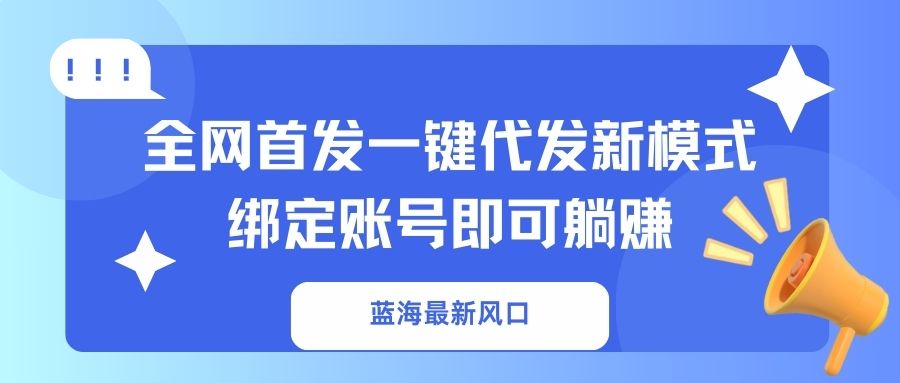 （14183期）蓝海最新风口，全网首发一键代发新模式！绑定账号即可躺赚-源创文化-轻创终点站