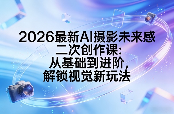 2026最新AI摄影未来感二次创作课：从基础到进阶，解锁视觉新玩法-源创文化-轻创终点站