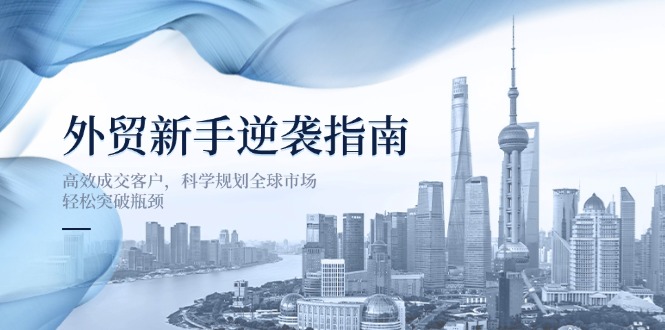 （14201期）外贸新手逆袭指南：高效成交客户，科学规划全球市场，轻松突破瓶颈-源创文化-轻创终点站