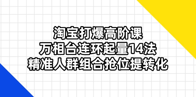 （14298期）淘宝打爆高阶课：万相台连环起量14法，精准人群组合抢位提转化-源创文化-轻创终点站