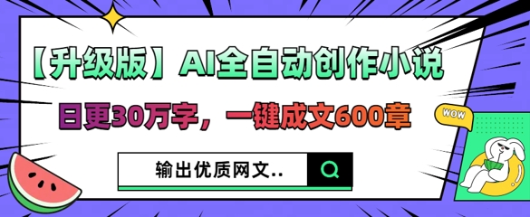 【升级版】AI全自动创作小说，日更30万字，一键成文600章-源创文化-轻创终点站