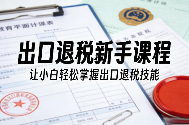 出口退税新手课程，让小白轻松掌握出口退税技能-源创文化-轻创终点站