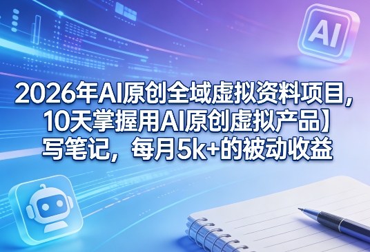 2026年AI原创全域虚拟资料项目，10天掌握用AI原创虚拟产品＋写笔记，每月5k+的被动收益-源创文化-轻创终点站