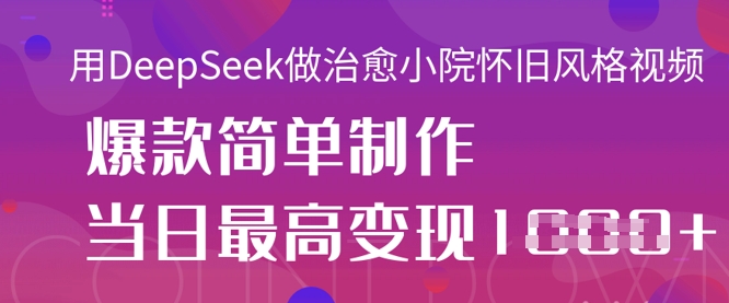 用DeepSeek做治愈小院怀旧风格视频，爆款轻松制作，当日最高变现1k-源创文化-轻创终点站