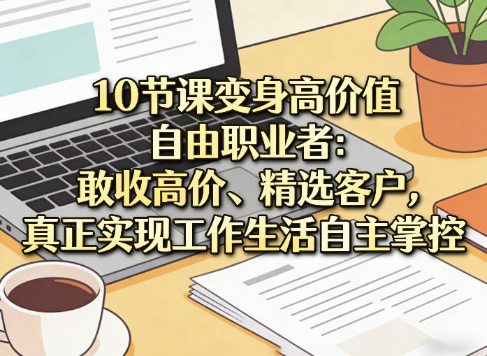 10节课变身高价值自由职业者：敢收高价、精选客户，真正实现工作生活自主掌控-源创文化-轻创终点站